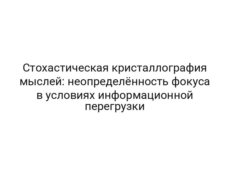 Стохастическая кристаллография мыслей: неопределённость фокуса в условиях информационной перегрузки