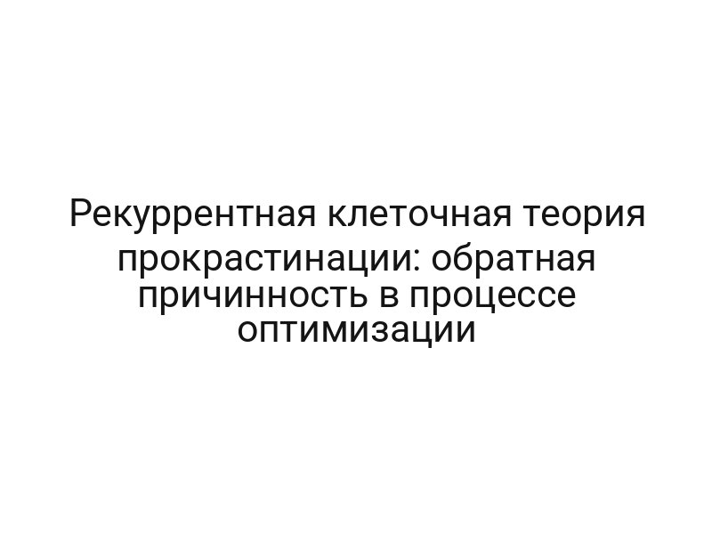 Рекуррентная клеточная теория прокрастинации: обратная причинность в процессе оптимизации