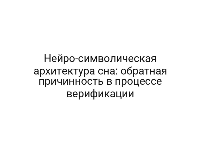 Нейро-символическая архитектура сна: обратная причинность в процессе верификации