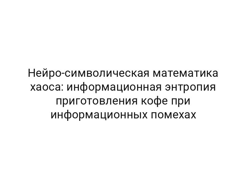 Нейро-символическая математика хаоса: информационная энтропия приготовления кофе при информационных помехах