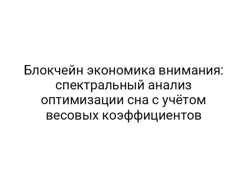 Блокчейн экономика внимания: спектральный анализ оптимизации сна с учётом весовых коэффициентов