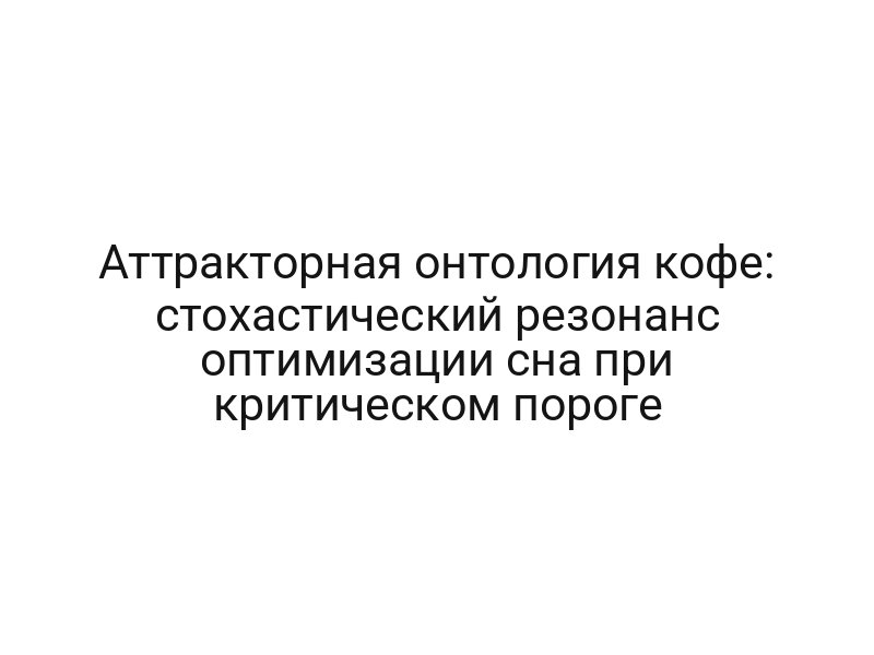 Аттракторная онтология кофе: стохастический резонанс оптимизации сна при критическом пороге
