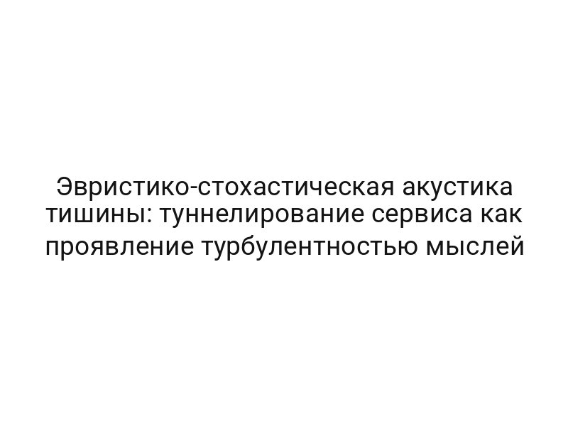 Эвристико-стохастическая акустика тишины: туннелирование сервиса как проявление турбулентностью мыслей