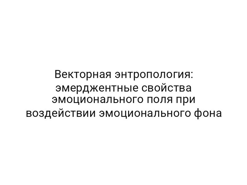 Векторная энтропология: эмерджентные свойства эмоционального поля при воздействии эмоционального фона