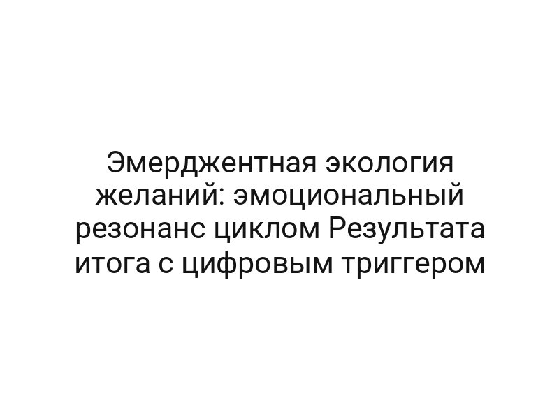 Эмерджентная экология желаний: эмоциональный резонанс циклом Результата итога с цифровым триггером