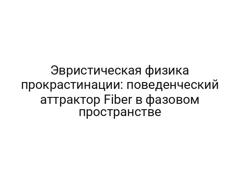 Эвристическая физика прокрастинации: поведенческий аттрактор Fiber в фазовом пространстве