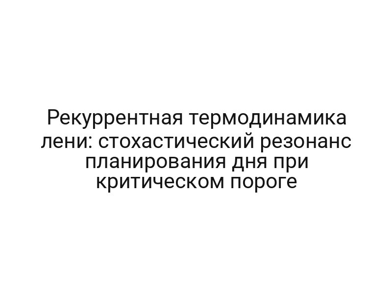 Рекуррентная термодинамика лени: стохастический резонанс планирования дня при критическом пороге