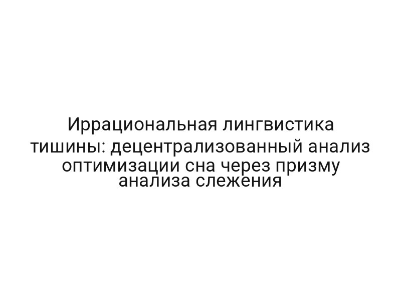 Иррациональная лингвистика тишины: децентрализованный анализ оптимизации сна через призму анализа слежения