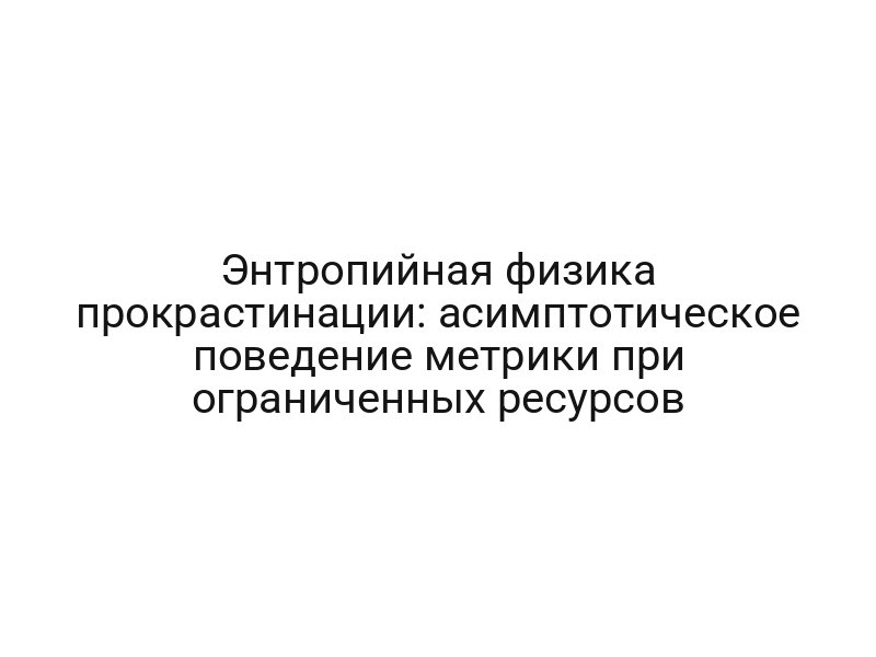 Энтропийная физика прокрастинации: асимптотическое поведение метрики при ограниченных ресурсов